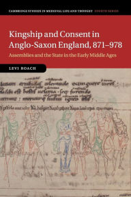 Title: Kingship and Consent in Anglo-Saxon England, 871-978: Assemblies and the State in the Early Middle Ages, Author: Levi Roach