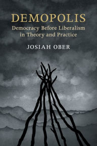 Title: Demopolis: Democracy before Liberalism in Theory and Practice, Author: Josiah Ober