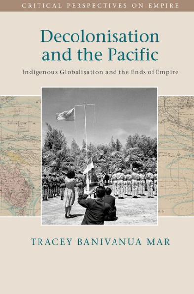 Decolonisation and the Pacific: Indigenous Globalisation and the Ends of Empire