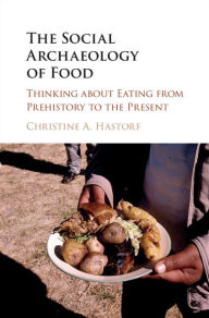 Title: The Social Archaeology of Food: Thinking about Eating from Prehistory to the Present, Author: Christine A. Hastorf