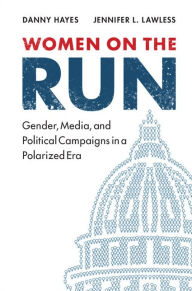 Title: Women on the Run: Gender, Media, and Political Campaigns in a Polarized Era, Author: Danny Hayes