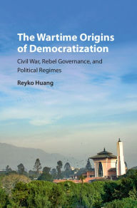 Title: The Wartime Origins of Democratization: Civil War, Rebel Governance, and Political Regimes, Author: Reyko Huang