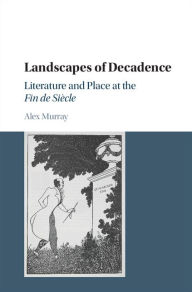 Title: Landscapes of Decadence: Literature and Place at the Fin de Siècle, Author: Alex Murray