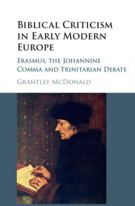 Title: Biblical Criticism in Early Modern Europe: Erasmus, the Johannine Comma and Trinitarian Debate, Author: Grantley McDonald