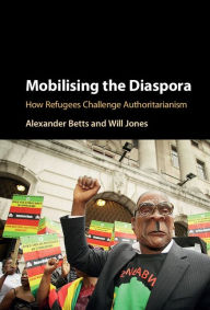 Title: Mobilising the Diaspora: How Refugees Challenge Authoritarianism, Author: Alexander Betts