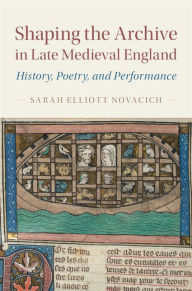 Title: Shaping the Archive in Late Medieval England: History, Poetry, and Performance, Author: Sarah Elliott Novacich