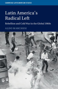 Title: Latin America's Radical Left: Rebellion and Cold War in the Global 1960s, Author: Aldo Marchesi