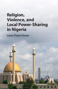 Title: Religion, Violence, and Local Power-Sharing in Nigeria, Author: Laura Thaut Vinson
