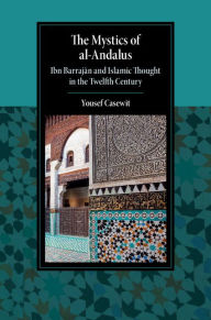 Title: The Mystics of al-Andalus: Ibn Barrajan and Islamic Thought in the Twelfth Century, Author: Yousef Casewit