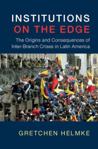 Title: Institutions on the Edge: The Origins and Consequences of Inter-Branch Crises in Latin America, Author: Gretchen Helmke