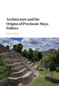Title: Architecture and the Origins of Preclassic Maya Politics, Author: James Doyle