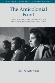 Title: The Anticolonial Front: The African American Freedom Struggle and Global Decolonisation, 1945-1960, Author: John Munro