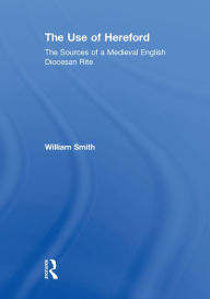 Title: The Use of Hereford: The Sources of a Medieval English Diocesan Rite, Author: William Smith