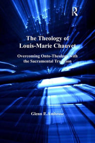 Title: The Theology of Louis-Marie Chauvet: Overcoming Onto-Theology with the Sacramental Tradition, Author: Glenn Ambrose