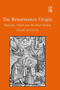 Title: The Renaissance Utopia: Dialogue, Travel and the Ideal Society, Author: Chloë Houston
