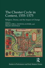 Title: The Chester Cycle in Context, 1555-1575: Religion, Drama, and the Impact of Change, Author: Jessica Dell