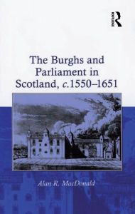 Title: The Burghs and Parliament in Scotland, c. 1550-1651, Author: Alan R. MacDonald