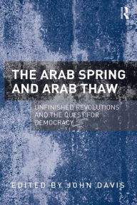 Title: The Arab Spring and Arab Thaw: Unfinished Revolutions and the Quest for Democracy, Author: John Davis