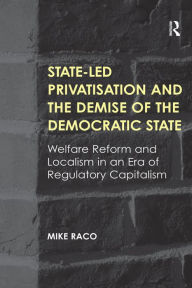 Title: State-led Privatisation and the Demise of the Democratic State: Welfare Reform and Localism in an Era of Regulatory Capitalism, Author: Mike Raco