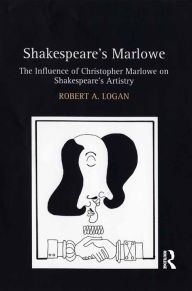 Title: Shakespeare's Marlowe: The Influence of Christopher Marlowe on Shakespeare's Artistry, Author: Robert A. Logan