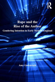Title: Rape and the Rise of the Author: Gendering Intention in Early Modern England, Author: Amy Greenstadt