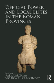 Title: Official Power and Local Elites in the Roman Provinces, Author: Rada Varga