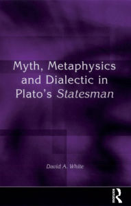 Title: Myth, Metaphysics and Dialectic in Plato's Statesman, Author: David A. White