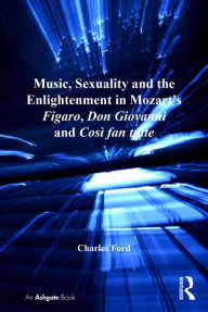 Title: Music, Sexuality and the Enlightenment in Mozart's Figaro, Don Giovanni and Così fan tutte, Author: Charles Ford