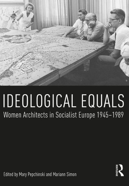 Ideological Equals: Women Architects in Socialist Europe 1945-1989