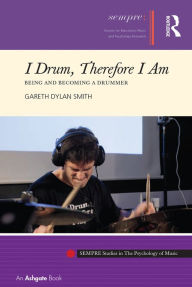 Title: I Drum, Therefore I Am: Being and Becoming a Drummer, Author: Gareth Dylan Smith
