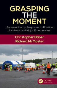 Title: Grasping the Moment: Sensemaking in Response to Routine Incidents and Major Emergencies, Author: Christopher Baber