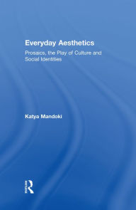 Title: Everyday Aesthetics: Prosaics, the Play of Culture and Social Identities, Author: Katya Mandoki