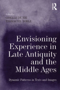 Title: Envisioning Experience in Late Antiquity and the Middle Ages: Dynamic Patterns in Texts and Images, Author: Giselle de Nie