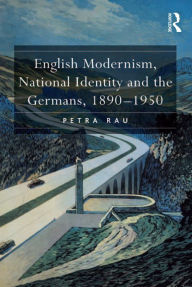 Title: English Modernism, National Identity and the Germans, 1890-1950, Author: Petra Rau