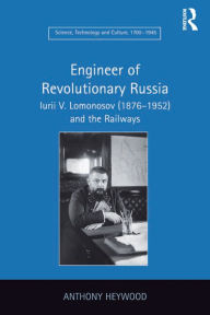 Title: Engineer of Revolutionary Russia: Iurii V. Lomonosov (1876-1952) and the Railways, Author: Anthony Heywood