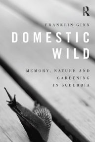 Title: Domestic Wild: Memory, Nature and Gardening in Suburbia, Author: Franklin Ginn