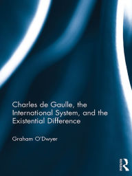 Title: Charles de Gaulle, the International System, and the Existential Difference, Author: Graham O'Dwyer