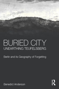 Title: Buried City, Unearthing Teufelsberg: Berlin and its Geography of Forgetting, Author: Benedict Anderson