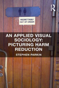 Title: An Applied Visual Sociology: Picturing Harm Reduction, Author: Stephen Parkin