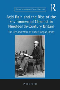 Title: Acid Rain and the Rise of the Environmental Chemist in Nineteenth-Century Britain: The Life and Work of Robert Angus Smith, Author: Peter Reed