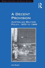 Title: A Decent Provision: Australian Welfare Policy, 1870 to 1949, Author: John Murphy