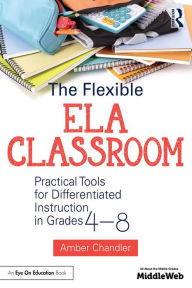 Title: The Flexible ELA Classroom: Practical Tools for Differentiated Instruction in Grades 4-8, Author: Amber Chandler