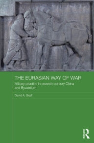 Title: The Eurasian Way of War: Military Practice in Seventh-Century China and Byzantium, Author: David A. Graff