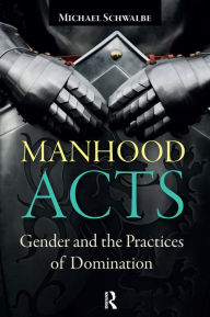 Title: Manhood Acts: Gender and the Practices of Domination, Author: Michael Schwalbe