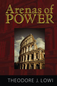 Title: Arenas of Power: Reflections on Politics and Policy, Author: Theodore J. Lowi