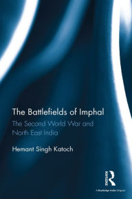 Title: The Battlefields of Imphal: The Second World War and North East India, Author: Hemant Singh Katoch