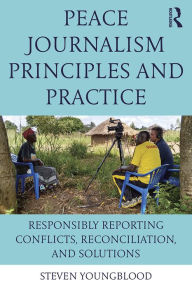 Title: Peace Journalism Principles and Practices: Responsibly Reporting Conflicts, Reconciliation, and Solutions, Author: Steven Youngblood