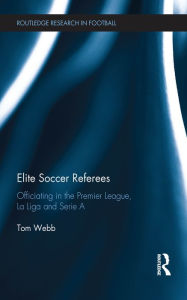 Title: Elite Soccer Referees: Officiating in the Premier League, La Liga and Serie A, Author: Tom Webb