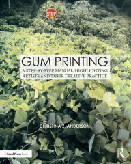 Title: Gum Printing: A Step-by-Step Manual, Highlighting Artists and Their Creative Practice, Author: Christina Anderson