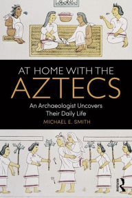 Title: At Home with the Aztecs: An Archaeologist Uncovers Their Daily Life, Author: Michael Smith